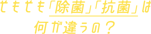 そもそも「除菌」「抗菌」は何が違うの？