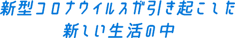 新型コロナウイルスが引き起こした新しい生活の中